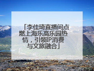李佳琦直播间点燃上海乐高乐园热情，引领IP消费与文旅融合