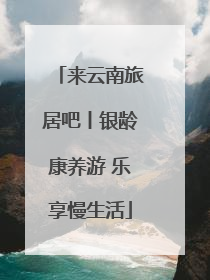 来云南旅居吧丨银龄康养游 乐享慢生活