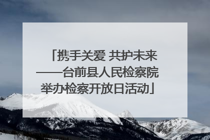 携手关爱 共护未来——台前县人民检察院举办检察开放日活动