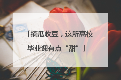 摘瓜收豆，这所高校毕业课有点“甜”