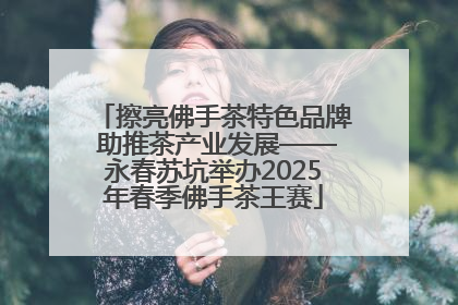 擦亮佛手茶特色品牌 助推茶产业发展——永春苏坑举办2025年春季佛手茶王赛
