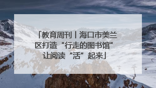 教育周刊丨海口市美兰区打造“行走的图书馆” 让阅读“活”起来