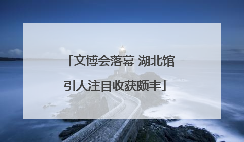 文博会落幕 湖北馆引人注目收获颇丰