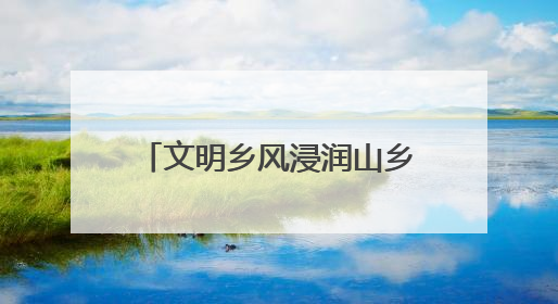 文明乡风浸润山乡！广信区田墩镇黄坑村以“小切口”绘就乡村振兴大图景