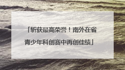 斩获最高荣誉！南外在省青少年科创赛中再创佳绩