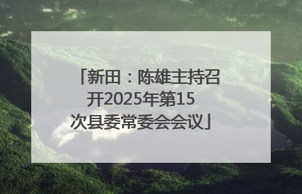 新田：陈雄主持召开2025年第15次县委常委会会议