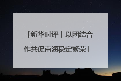 新华时评丨以团结合作共促南海稳定繁荣