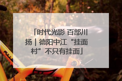 时代光影 百部川扬｜德阳中江“挂面村”不只有挂面
