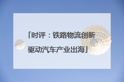 时评：铁路物流创新驱动汽车产业出海