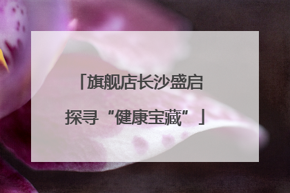 旗舰店长沙盛启 探寻“健康宝藏”