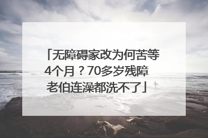 无障碍家改为何苦等4个月？70多岁残障老伯连澡都洗不了