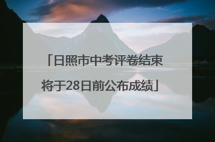 日照市中考评卷结束 将于28日前公布成绩
