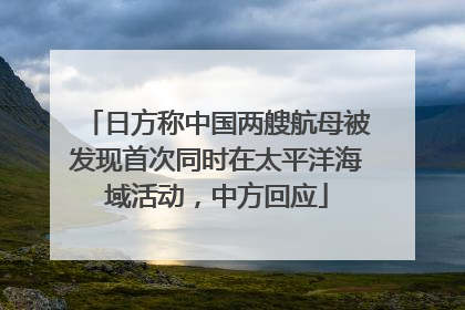 日方称中国两艘航母被发现首次同时在太平洋海域活动，中方回应