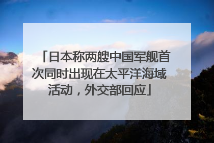 日本称两艘中国军舰首次同时出现在太平洋海域活动，外交部回应