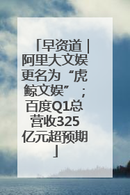 早资道｜阿里大文娱更名为“虎鲸文娱”；百度Q1总营收325亿元超预期