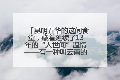 昆明五华的这间食堂，藏着延续了13年的“人世间”温情——有一种叫云南的生活之365天