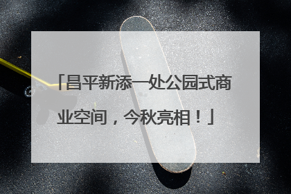 昌平新添一处公园式商业空间，今秋亮相！