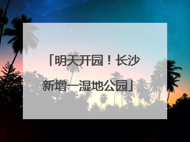 明天开园！长沙新增一湿地公园