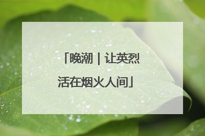 晚潮｜让英烈活在烟火人间