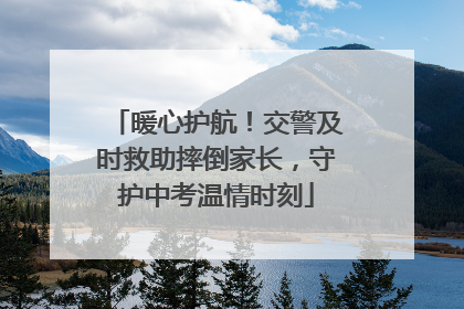 暖心护航！交警及时救助摔倒家长，守护中考温情时刻