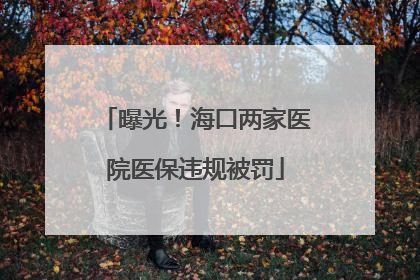 曝光！海口两家医院医保违规被罚