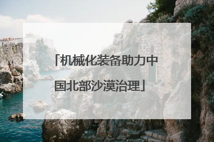 机械化装备助力中国北部沙漠治理