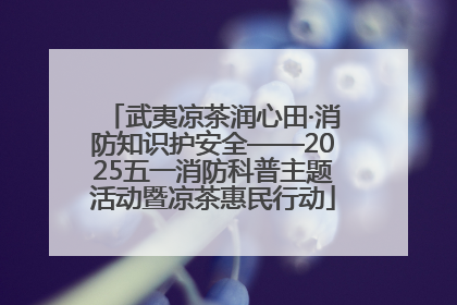 武夷凉茶润心田·消防知识护安全——2025五一消防科普主题活动暨凉茶惠民行动