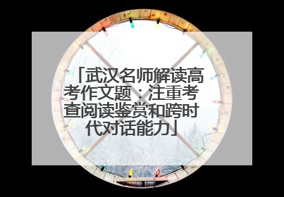 武汉名师解读高考作文题：注重考查阅读鉴赏和跨时代对话能力