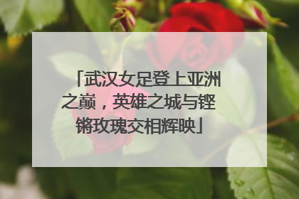 武汉女足登上亚洲之巅，英雄之城与铿锵玫瑰交相辉映