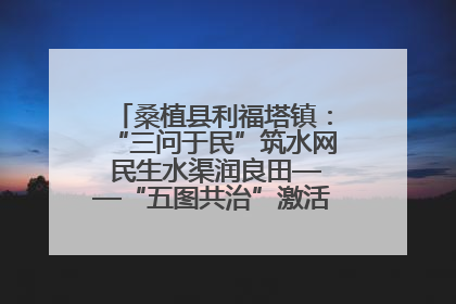 桑植县利福塔镇：“三问于民”筑水网 民生水渠润良田——“五图共治”激活基层治理新动能