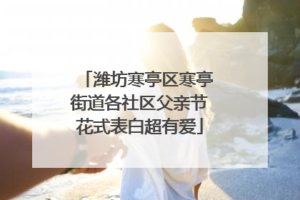 潍坊寒亭区寒亭街道各社区父亲节花式表白超有爱