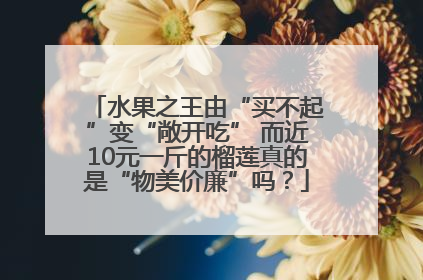 水果之王由“买不起”变“敞开吃” 而近10元一斤的榴莲真的是“物美价廉”吗？
