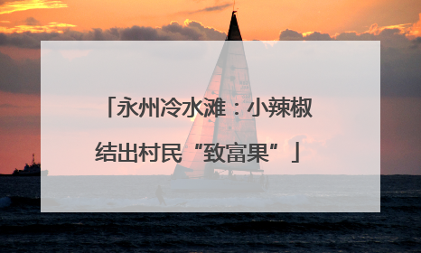 永州冷水滩：小辣椒结出村民“致富果”
