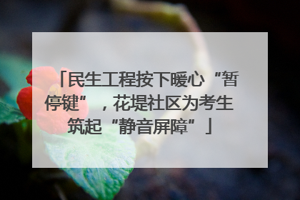 民生工程按下暖心“暂停键”，花堤社区为考生筑起“静音屏障”