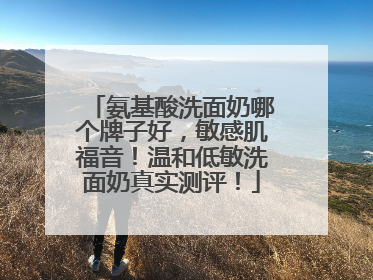氨基酸洗面奶哪个牌子好，敏感肌福音！温和低敏洗面奶真实测评！