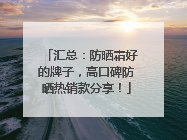 汇总：防晒霜好的牌子，高口碑防晒热销款分享！