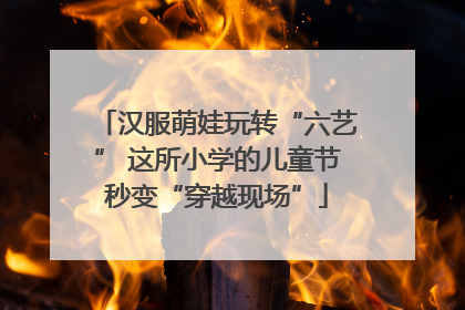 汉服萌娃玩转“六艺” 这所小学的儿童节秒变“穿越现场”