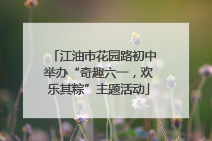江油市花园路初中举办“奇趣六一，欢乐其粽”主题活动