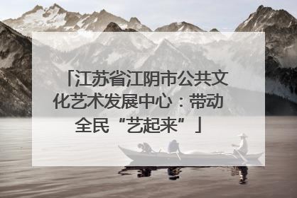 江苏省江阴市公共文化艺术发展中心：带动全民“艺起来”