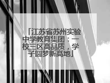 江苏省苏州实验中学教育集团：一校三区高品质，学子圆梦新高地