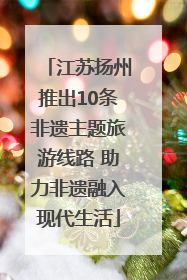 江苏扬州推出10条非遗主题旅游线路 助力非遗融入现代生活