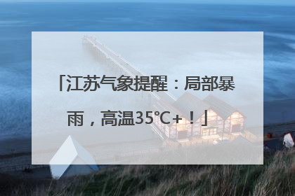 江苏气象提醒：局部暴雨，高温35℃+！