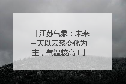江苏气象：未来三天以云系变化为主，气温较高！