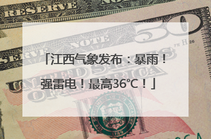 江西气象发布：暴雨！强雷电！最高36℃！