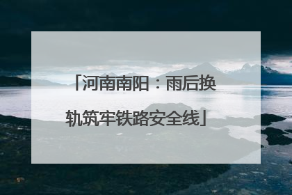 河南南阳：雨后换轨筑牢铁路安全线