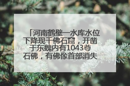 河南鹤壁一水库水位下降现千佛石窟，开凿于东魏内有1043尊石佛，有佛像首部消失，水库管理方回应