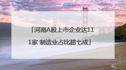 河南A股上市企业达111家 制造业占比超七成