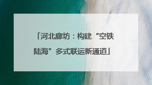 河北廊坊：构建“空铁陆海”多式联运新通道