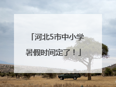 河北5市中小学暑假时间定了！