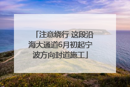 注意绕行 这段沿海大通道6月初起宁波方向封道施工